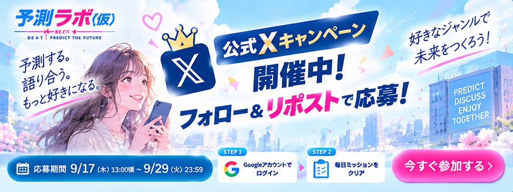 公式Xキャンペーン開催中！ フォロー＆リポストで応募！ 好きなジャンルで未来をつくろう！ 予測する。語り合う。もっと好きになる。 STEP1 Googleアカウントでログイン → STEP2 毎日ミッションをクリア。応募期間 9/17（木）13:00頃 〜 9/29（火）23:59。